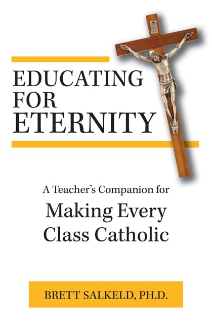 Educating for Eternity: A Teacher's Companion for Making Every Class Catholic - 6487